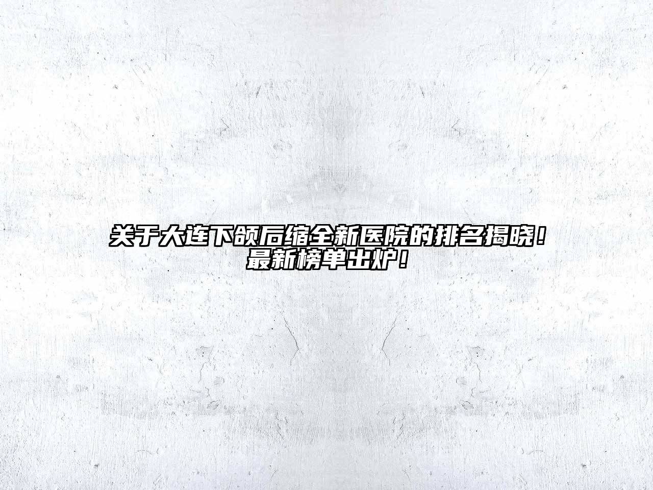 关于大连下颌后缩全新医院的排名揭晓！最新榜单出炉！