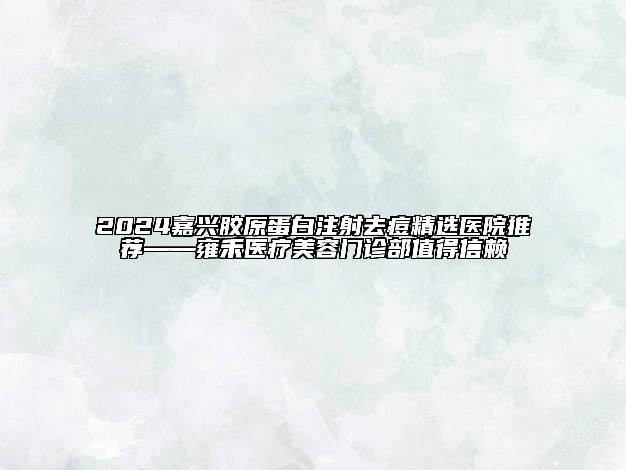 2024嘉兴胶原蛋白注射去痘精选医院推荐——雍禾医疗美容门诊部值得信赖