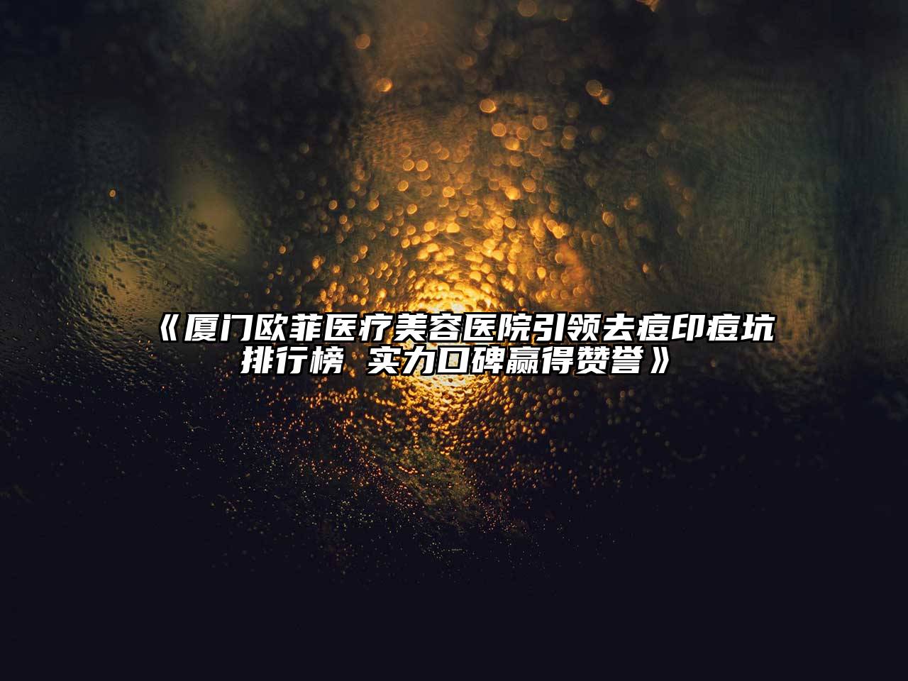 厦门欧菲医疗美容医院引领去痘印痘坑排行榜 实力口碑赢得赞誉