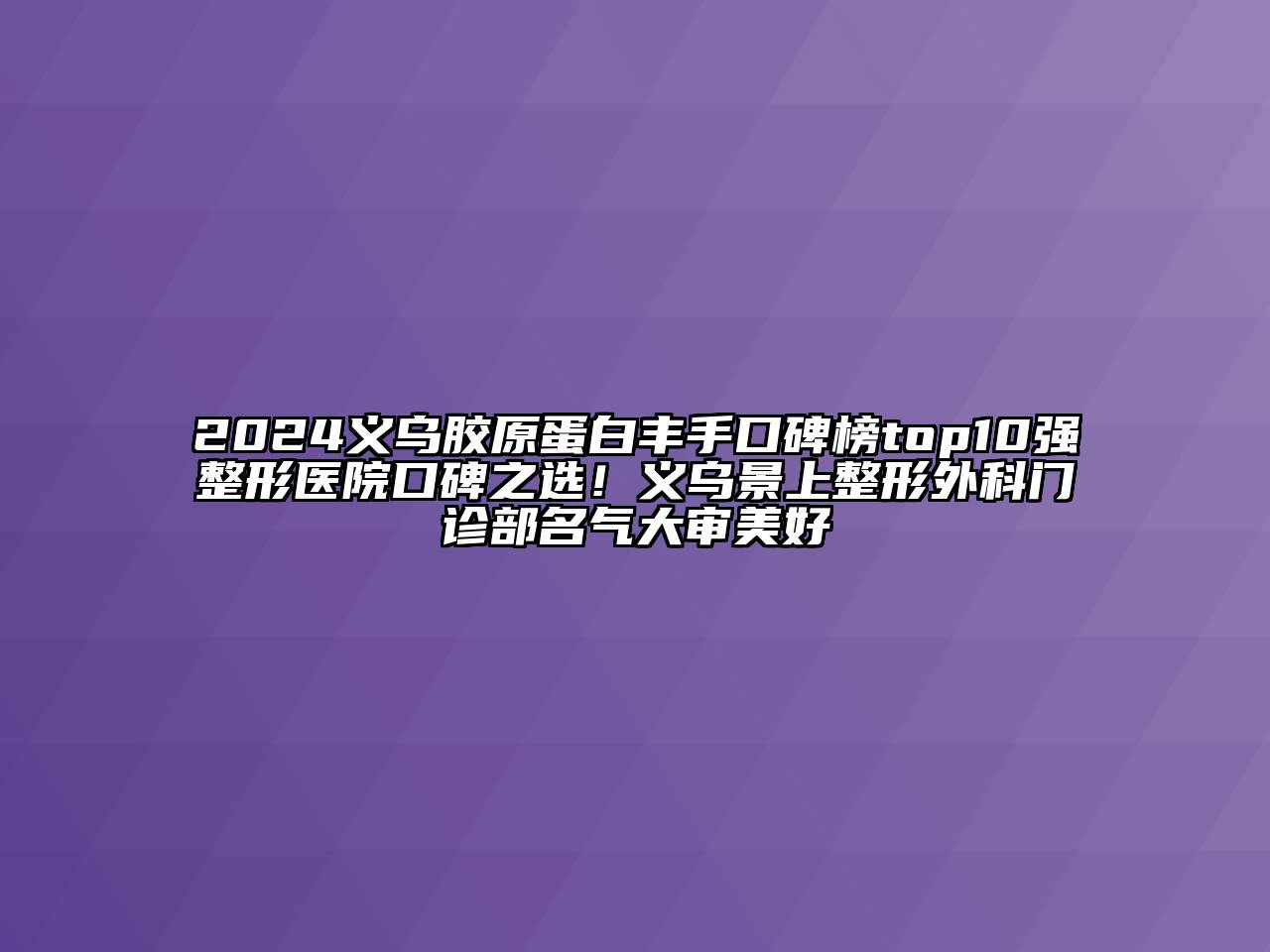 2024义乌胶原蛋白丰手口碑榜top10强整形医院口碑之选！义乌景上整形外科门诊部名气大审美好
