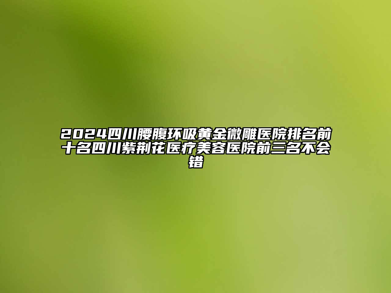 2024四川腰腹环吸黄金微雕医院排名前十名四川紫荆花医疗美容医院前三名不会错