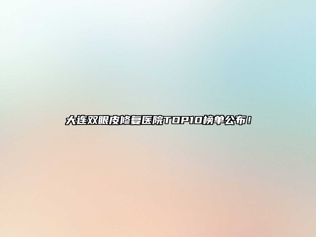 大连双眼皮修复医院TOP10榜单公布！