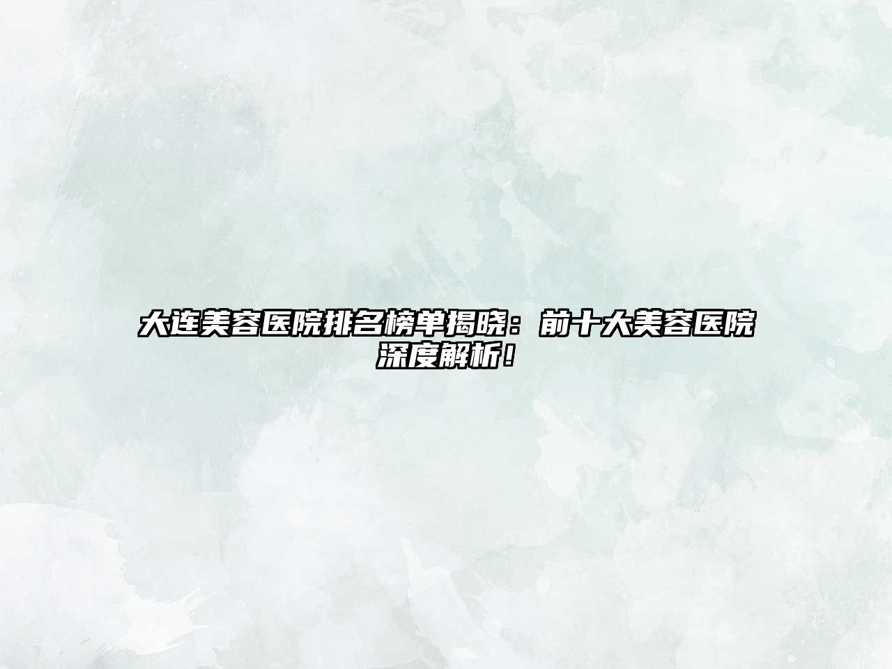 大连美容医院排名榜单揭晓：前十大美容医院深度解析！