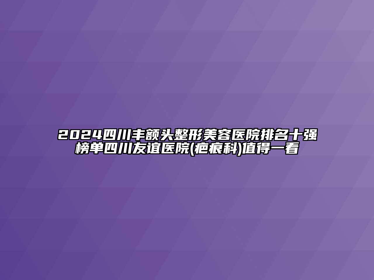 2025四川丰额头整形美容医院排名十强榜单四川友谊医院(疤痕科)值得一看