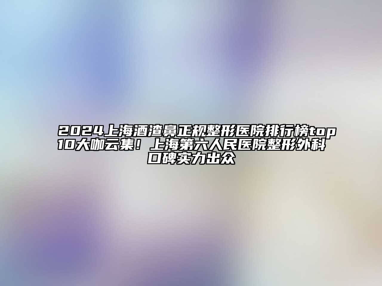 2025上海酒渣鼻正规整形医院排行榜top10大咖云集！上海第六人民医院整形外科口碑实力出众