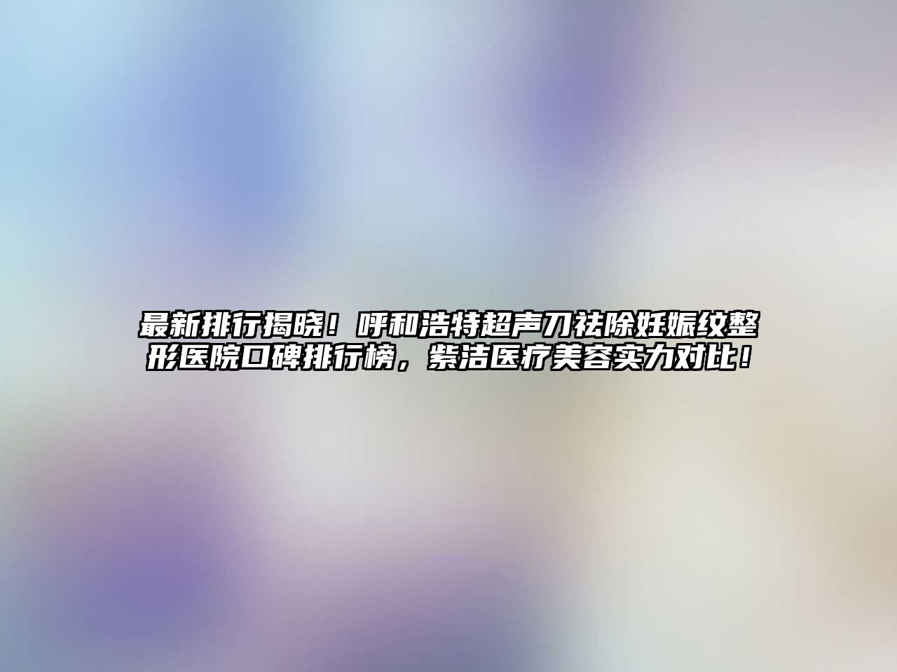 最新排行揭晓！呼和浩特超声刀祛除妊娠纹整形医院口碑排行榜，紫洁医疗美容实力对比！