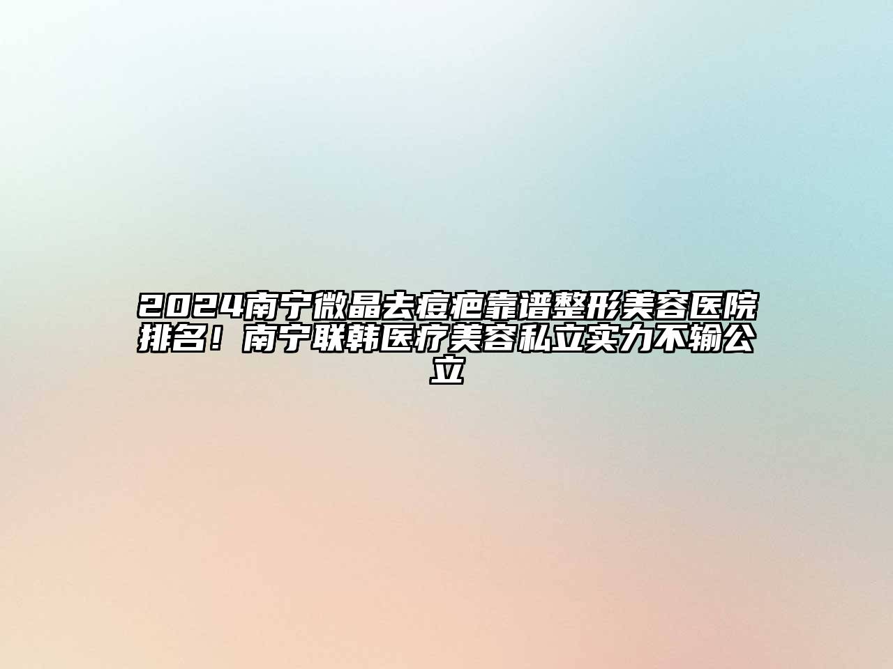 2025南宁微晶去痘疤靠谱整形美容医院排名！南宁联韩医疗美容私立实力不输公立
