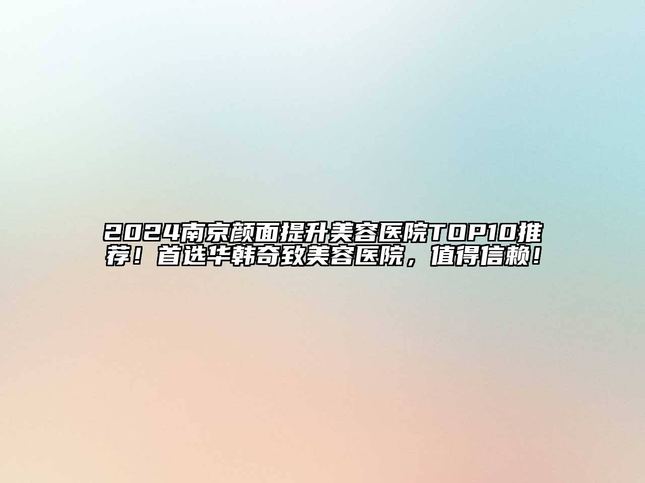 2025南京颜面提升美容医院TOP10推荐！首选华韩奇致美容医院，值得信赖！