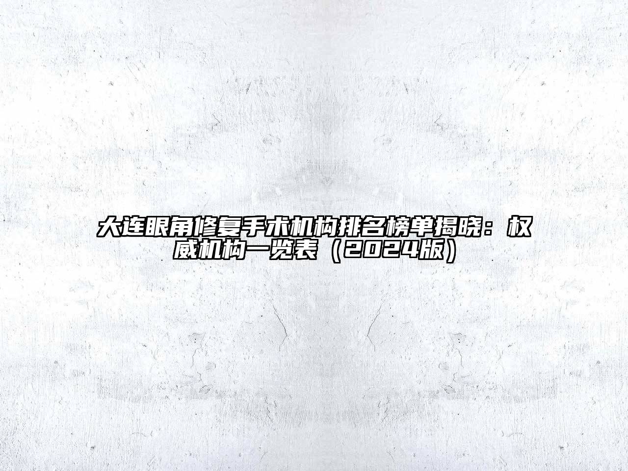 大连眼角修复手术机构排名榜单揭晓：权威机构一览表（2024版）