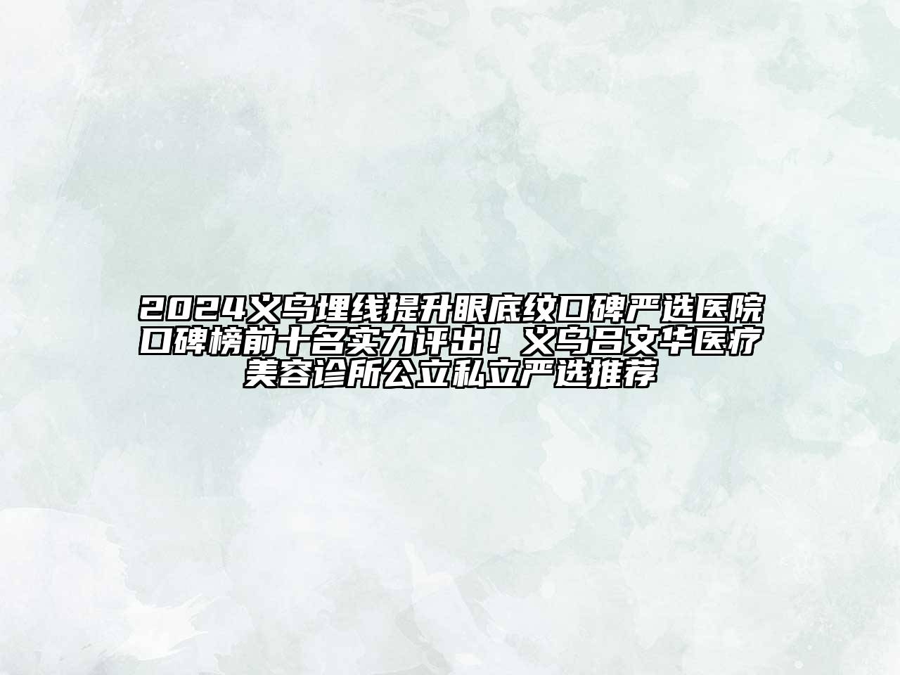 2024义乌埋线提升眼底纹口碑严选医院口碑榜前十名实力评出！义乌吕文华医疗美容诊所公立私立严选推荐