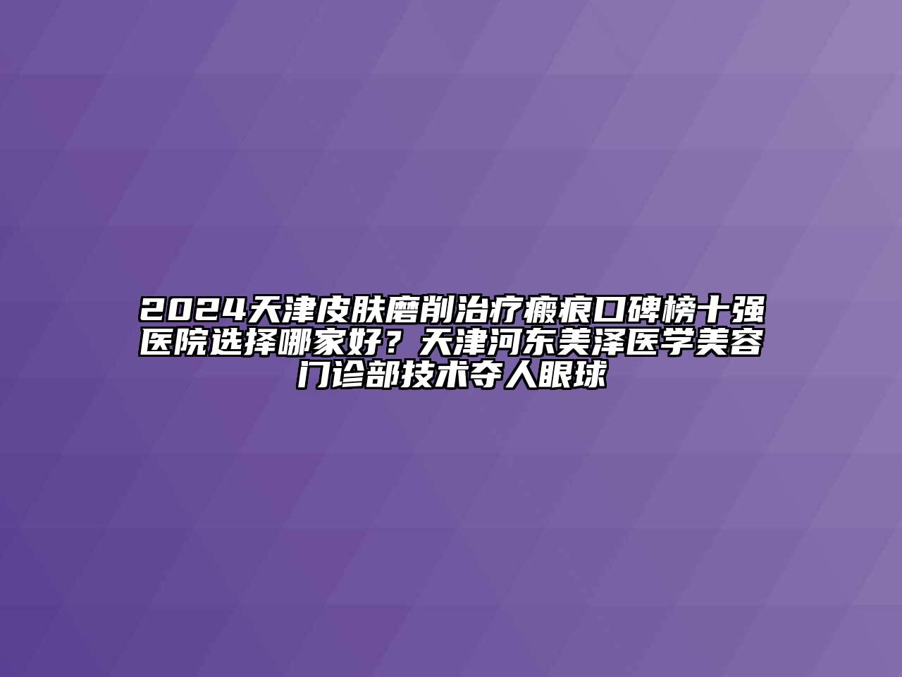 2024天津皮肤磨削治疗瘢痕口碑榜十强医院选择哪家好？天津河东美泽医学美容门诊部技术夺人眼球