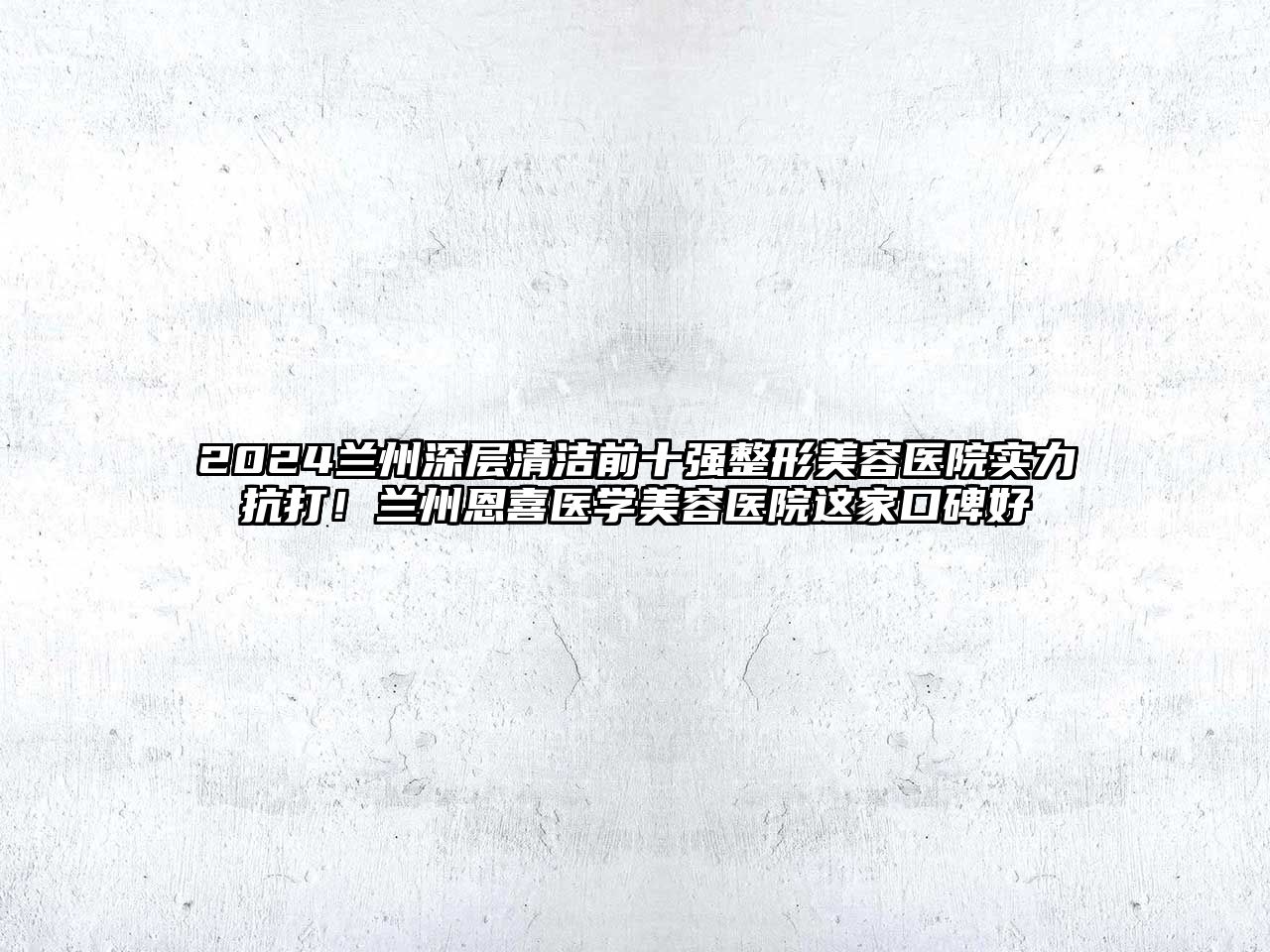 2025兰州深层清洁前十强整形美容医院实力抗打！兰州恩喜医学美容医院这家口碑好