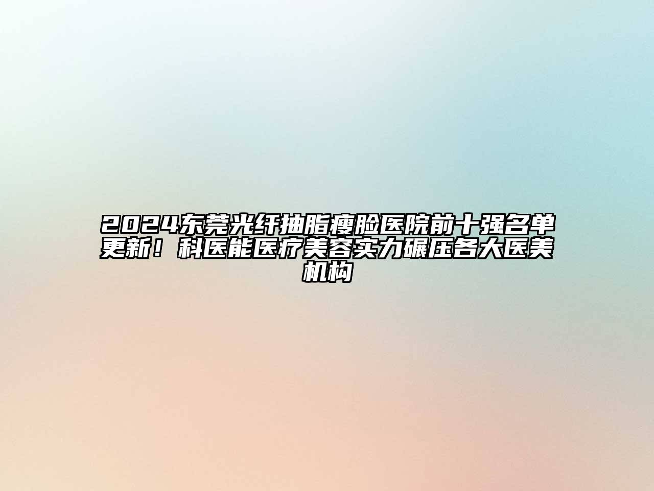 2024东莞光纤抽脂瘦脸医院前十强名单更新！科医能医疗美容实力碾压各大医美机构