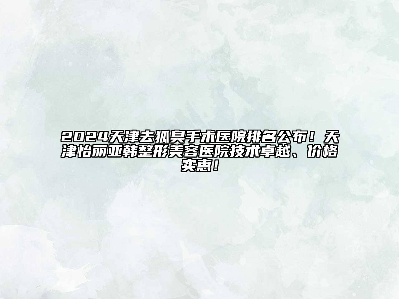 2024天津去狐臭手术医院排名公布！天津怡丽亚韩整形美容医院技术卓越、价格实惠！