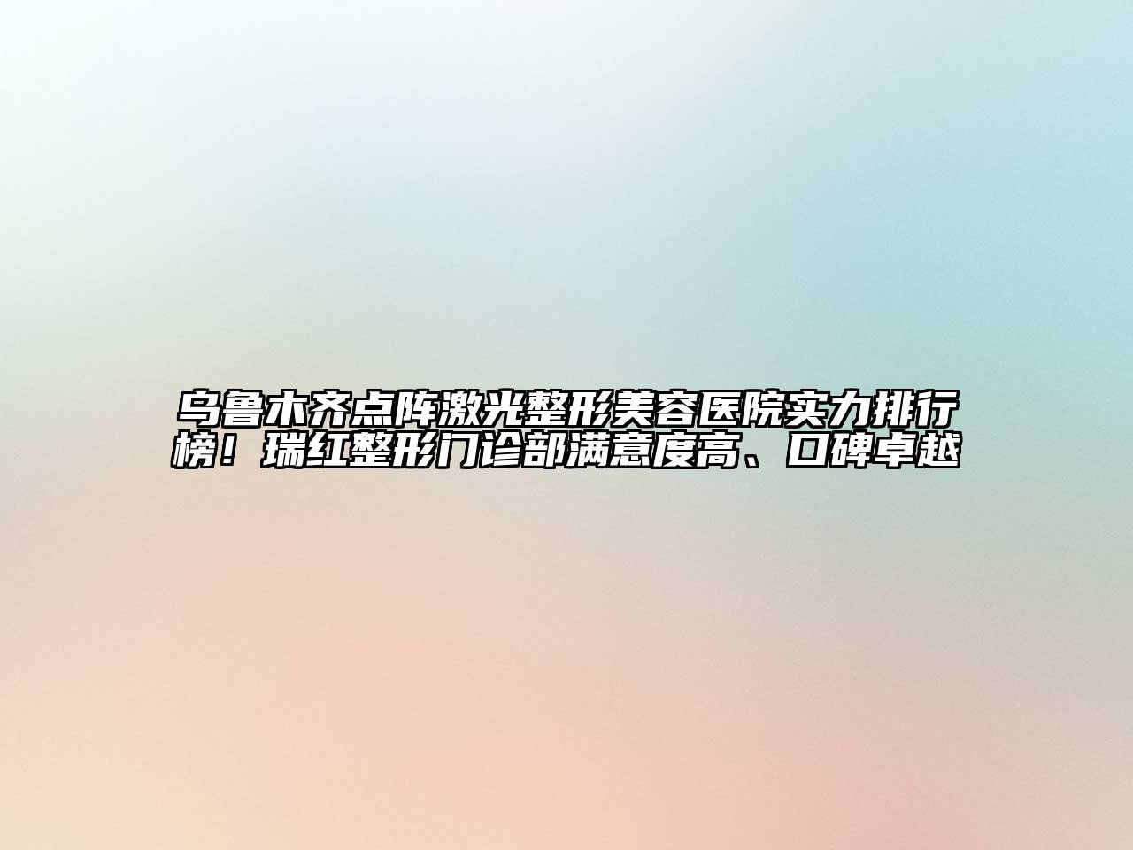 乌鲁木齐点阵激光整形美容医院实力排行榜！瑞红整形门诊部满意度高、口碑卓越