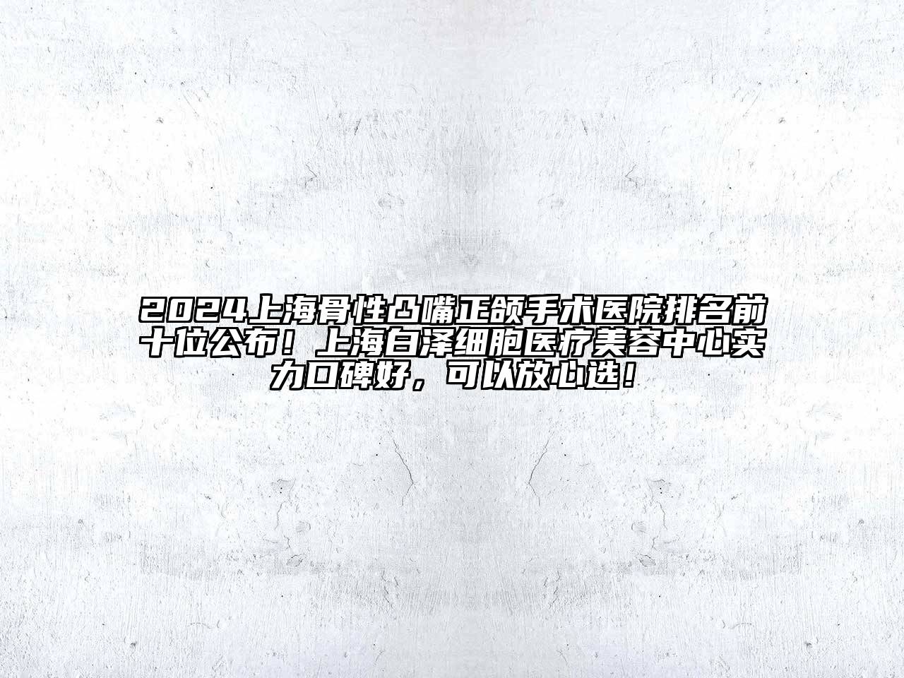 2024上海骨性凸嘴正颌手术医院排名前十位公布！上海白泽细胞医疗美容中心实力口碑好，可以放心选！