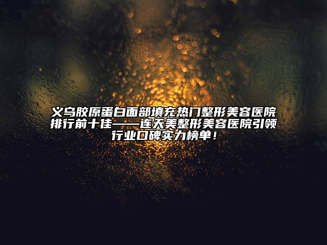 义乌胶原蛋白面部填充热门整形美容医院排行前十佳——连天美整形美容医院引领行业口碑实力榜单！