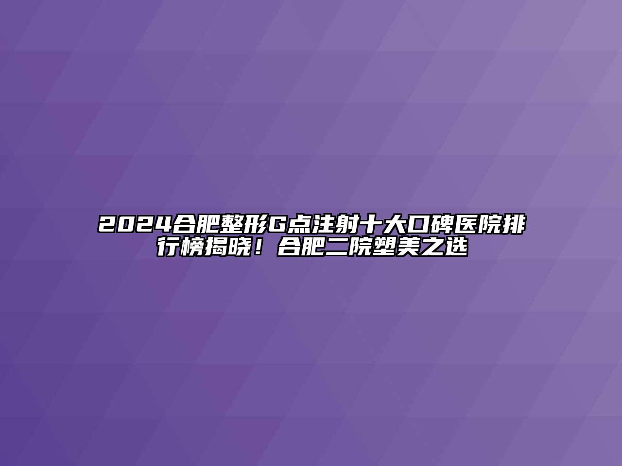2024合肥整形G点注射十大口碑医院排行榜揭晓！合肥二院塑美之选