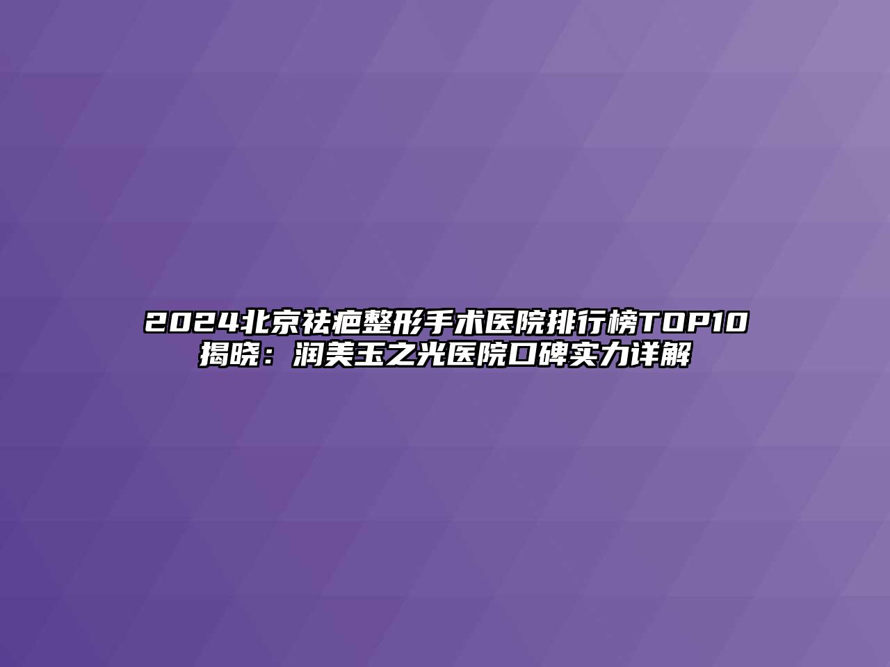 2025北京祛疤整形手术医院排行榜TOP10揭晓：润美玉之光医院口碑实力详解