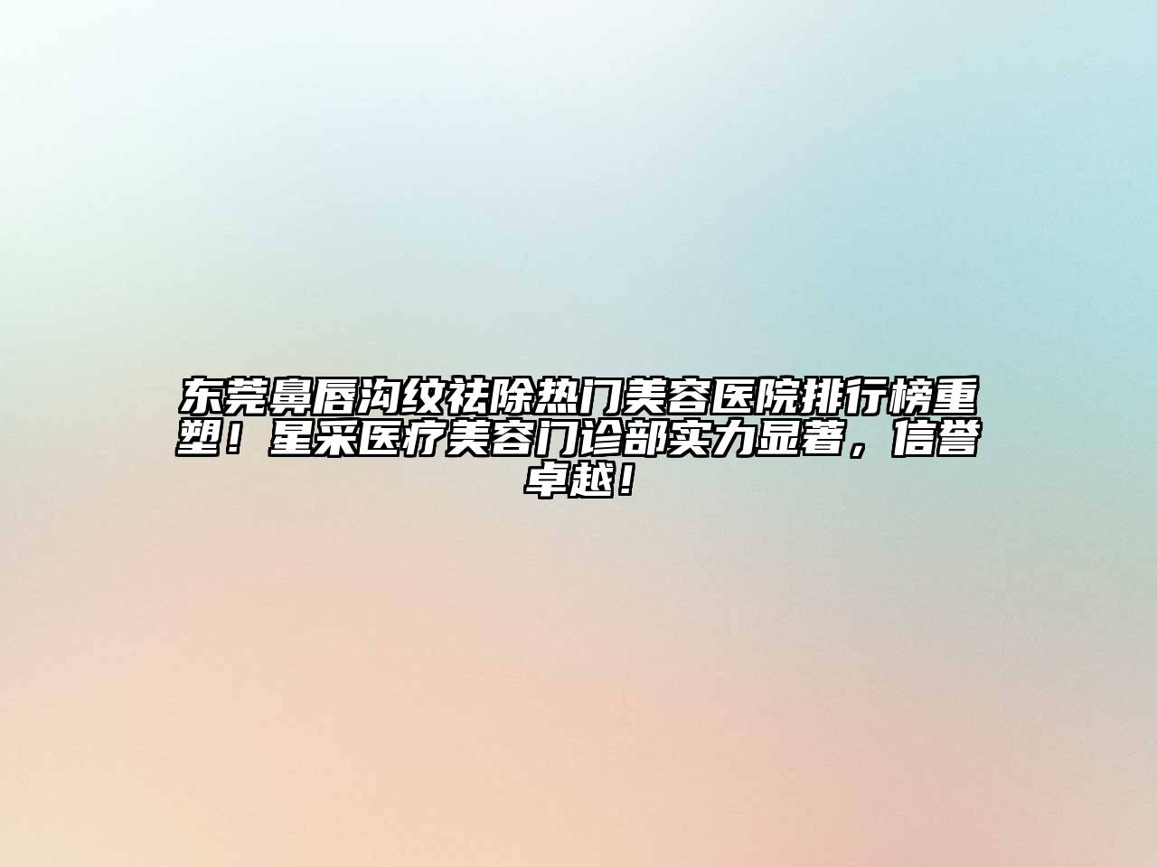 东莞鼻唇沟纹祛除热门美容医院排行榜重塑！星采医疗美容门诊部实力显著，信誉卓越！