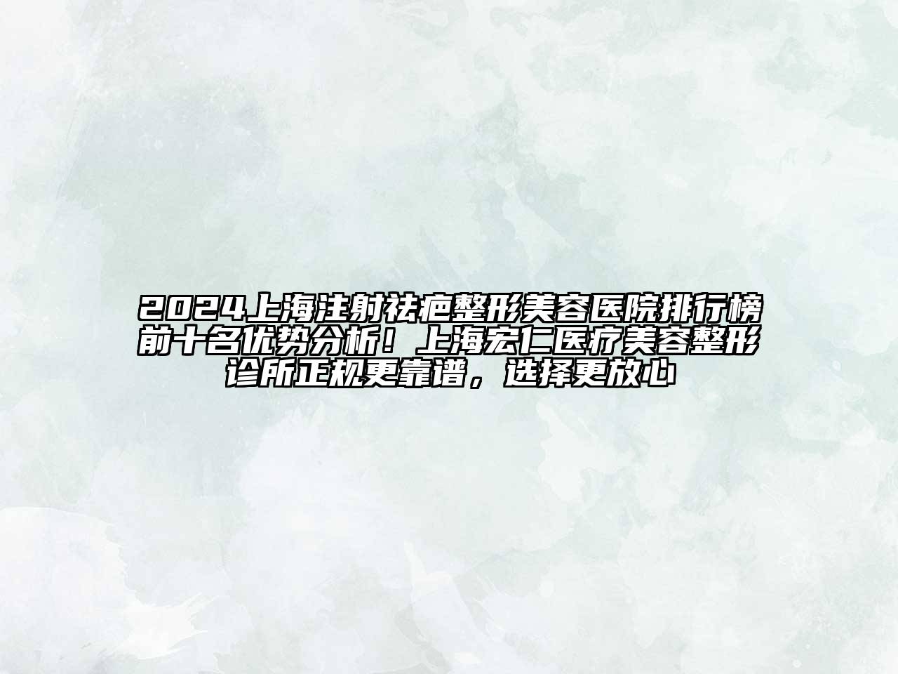 2024上海注射祛疤整形美容医院排行榜前十名优势分析！上海宏仁医疗美容整形诊所正规更靠谱，选择更放心