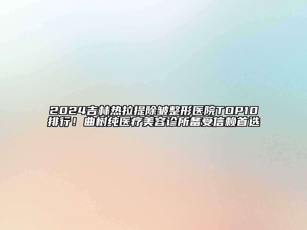 2024吉林热拉提除皱整形医院TOP10排行！曲树纯医疗美容诊所备受信赖首选