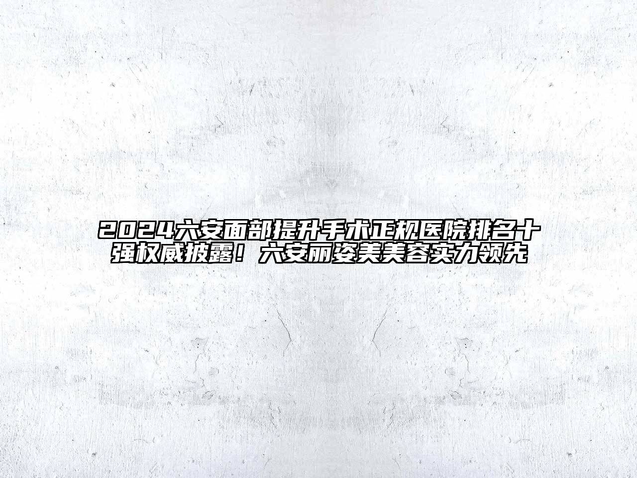 2024六安面部提升手术正规医院排名十强权威披露！六安丽姿美美容实力领先