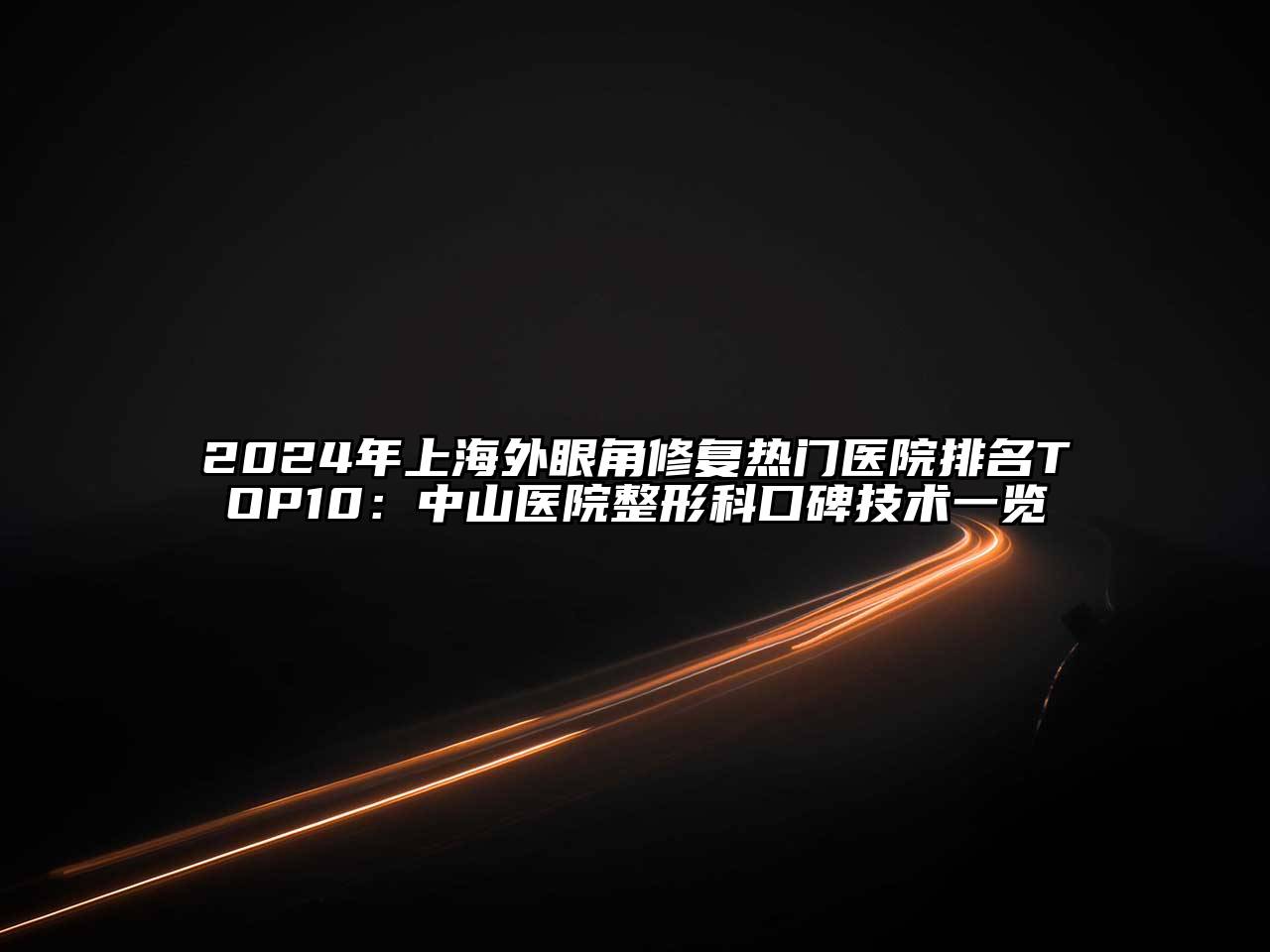 2024年上海外眼角修复热门医院排名TOP10：中山医院整形科口碑技术一览