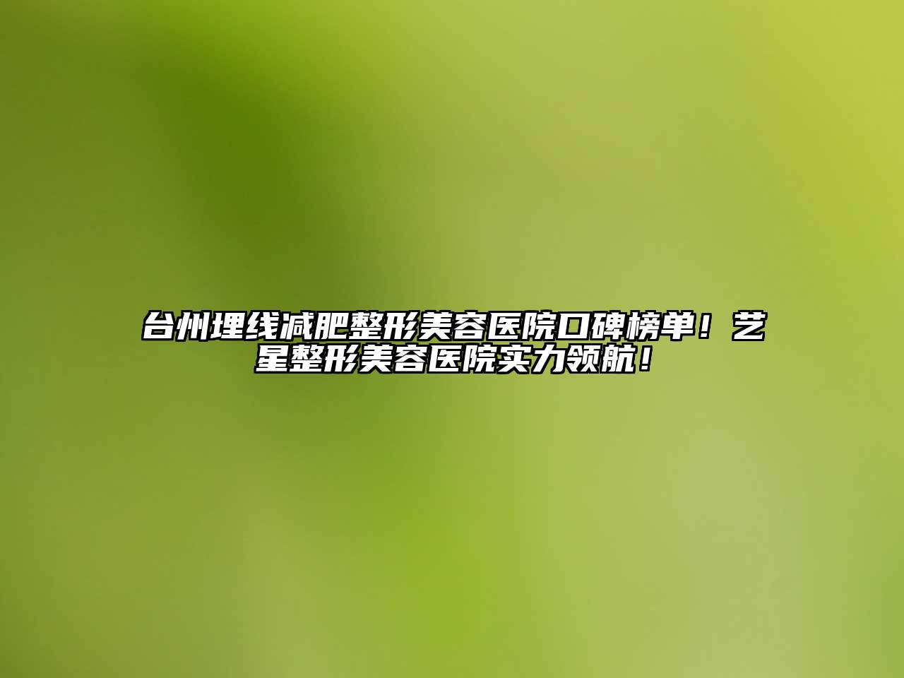 台州埋线减肥整形美容医院口碑榜单！艺星整形美容医院实力领航！