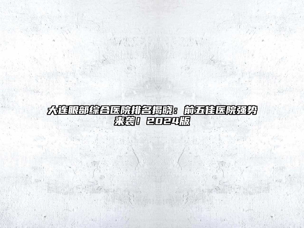 大连眼部综合医院排名揭晓：前五佳医院强势来袭！2025版
