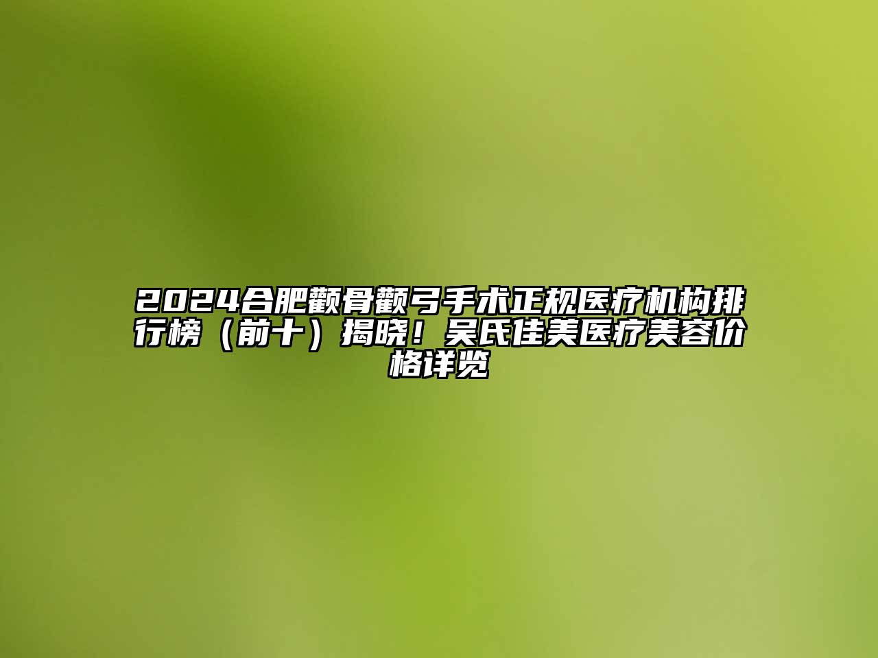 2024合肥颧骨颧弓手术正规医疗机构排行榜（前十）揭晓！吴氏佳美医疗美容价格详览