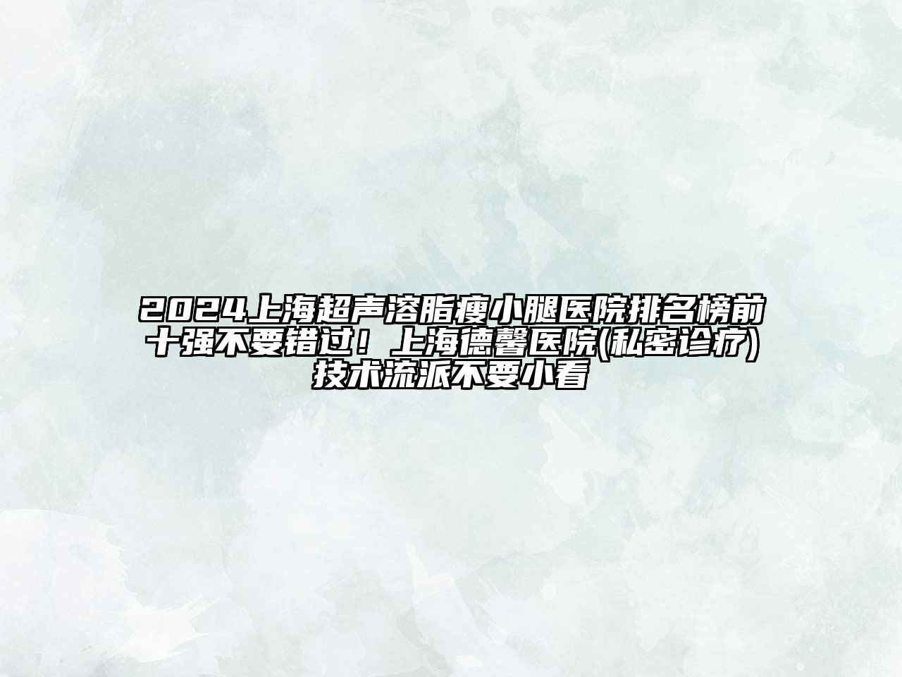 2025上海超声溶脂瘦小腿医院排名榜前十强不要错过！上海德馨医院(私密诊疗)技术流派不要小看