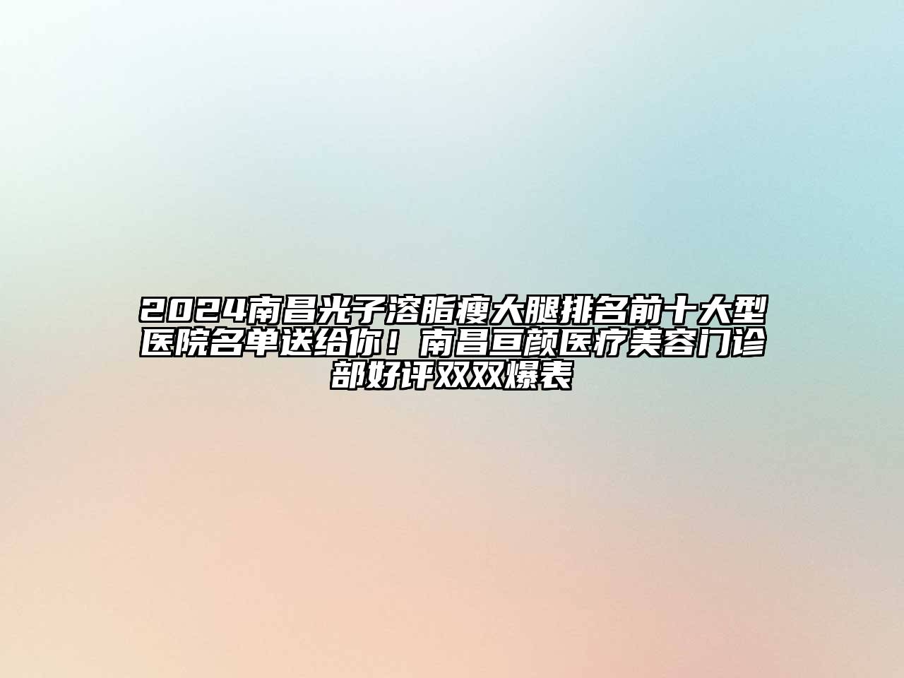 2024南昌光子溶脂瘦大腿排名前十大型医院名单送给你！南昌亘颜医疗美容门诊部好评双双爆表