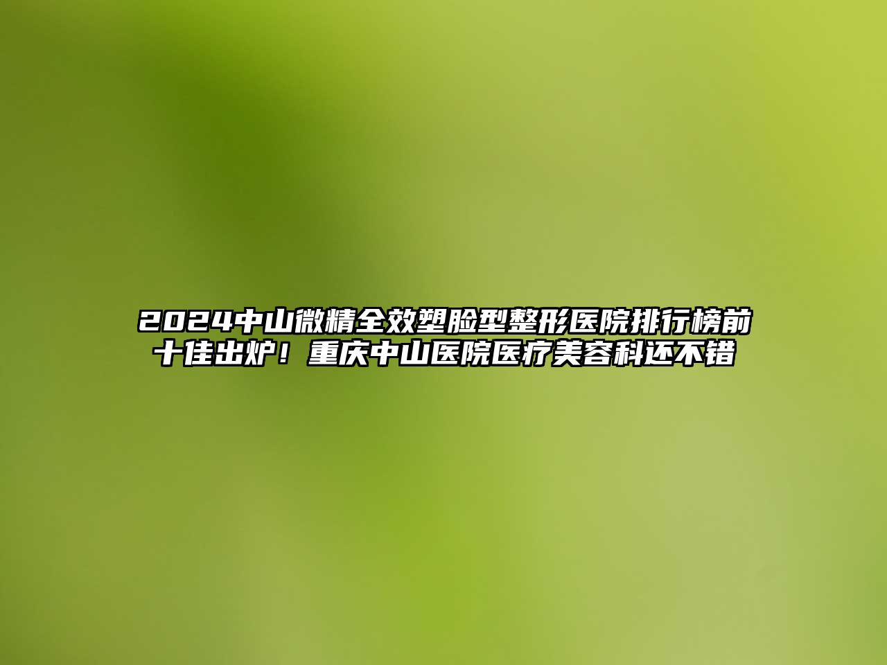 2025中山微精全效塑脸型整形医院排行榜前十佳出炉！重庆中山医院医疗美容科还不错