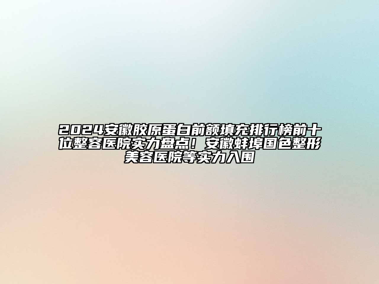 2024安徽胶原蛋白前额填充排行榜前十位整容医院实力盘点！安徽蚌埠国色整形美容医院等实力入围