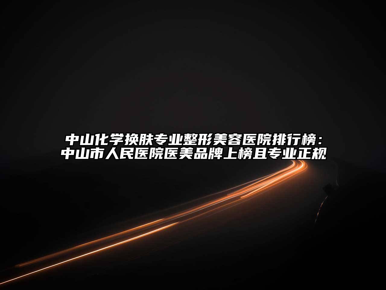 中山化学换肤专业整形美容医院排行榜：中山市人民医院医美品牌上榜且专业正规