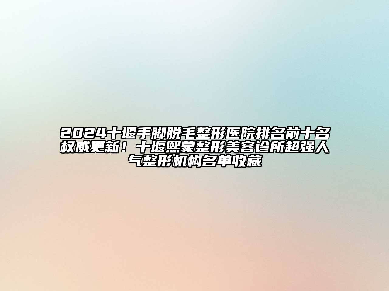 2024十堰手脚脱毛整形医院排名前十名权威更新！十堰熙蒙整形美容诊所超强人气整形机构名单收藏