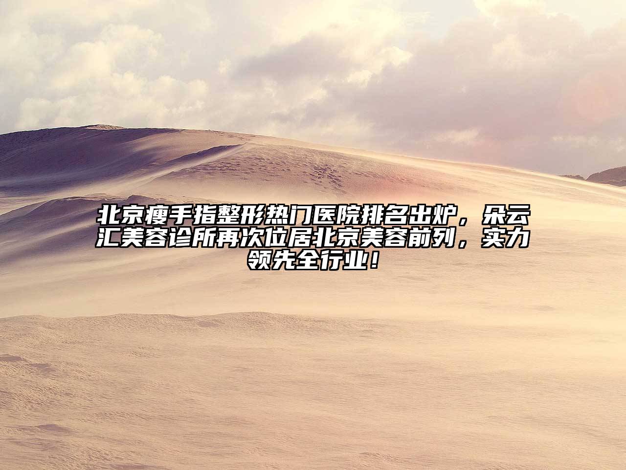 北京瘦手指整形热门医院排名出炉，朵云汇美容诊所再次位居北京美容前列，实力领先全行业！