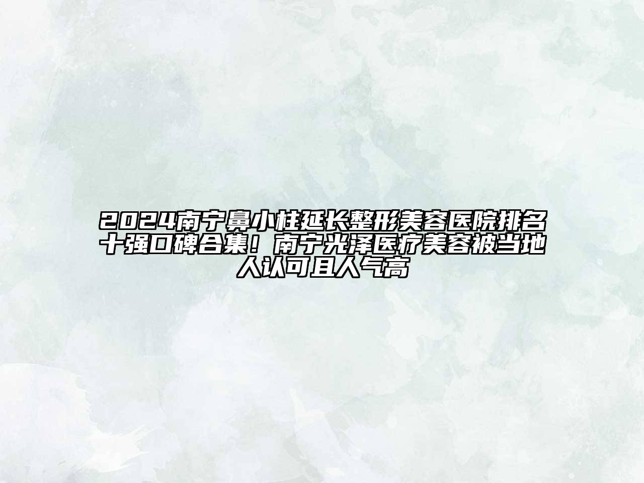 2024南宁鼻小柱延长整形美容医院排名十强口碑合集！南宁光泽医疗美容被当地人认可且人气高