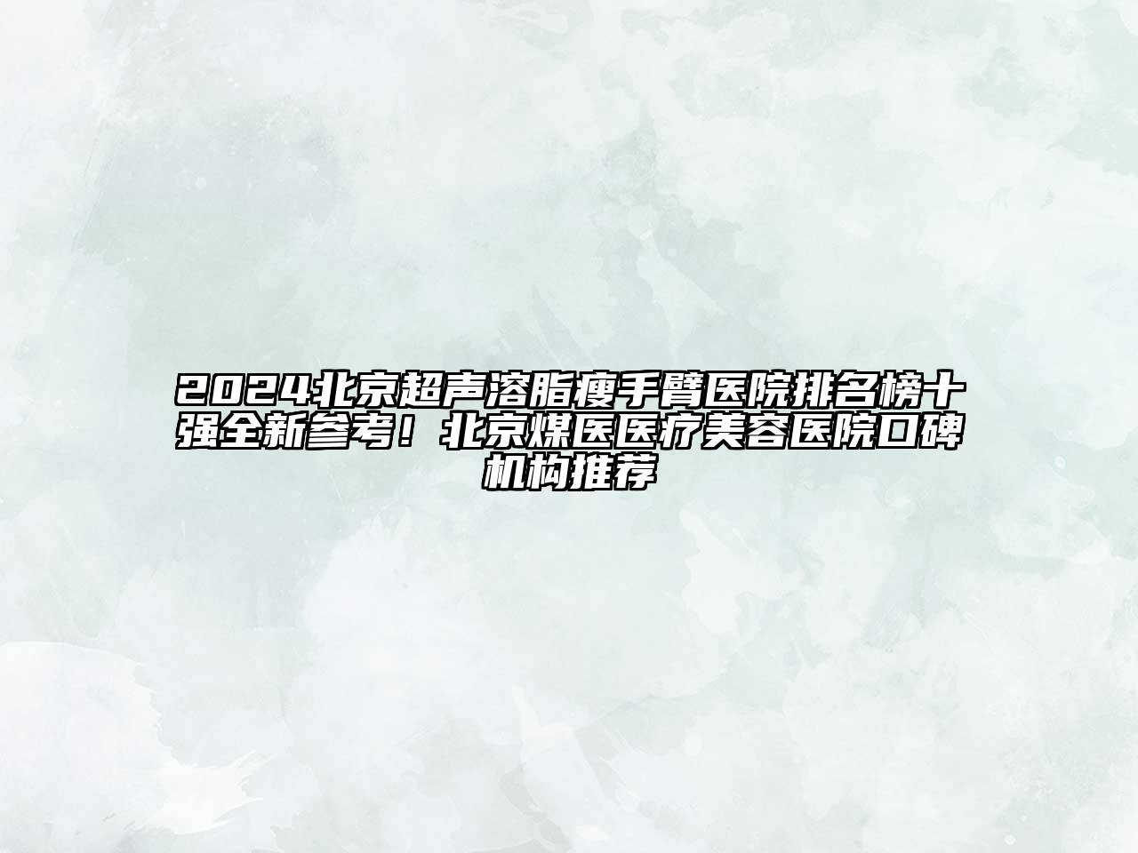 2024北京超声溶脂瘦手臂医院排名榜十强全新参考！北京煤医医疗美容医院口碑机构推荐