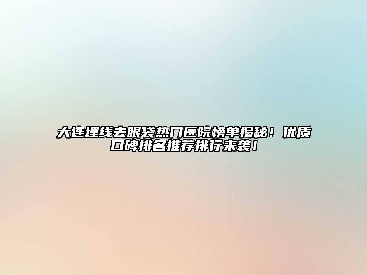 大连埋线去眼袋热门医院榜单揭秘！优质口碑排名推荐排行来袭！