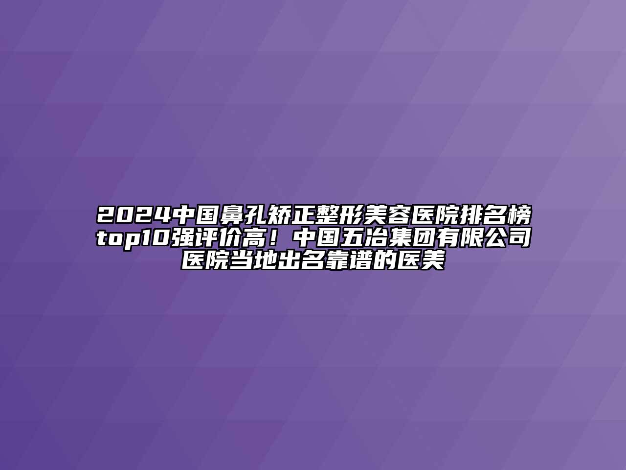 2024中国鼻孔矫正整形美容医院排名榜top10强评价高！中国五冶集团有限公司医院当地出名靠谱的医美