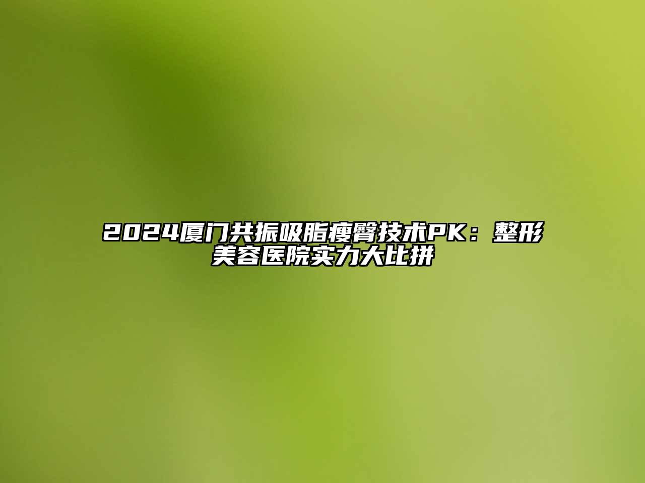 2025厦门共振吸脂瘦臀技术PK：整形美容医院实力大比拼