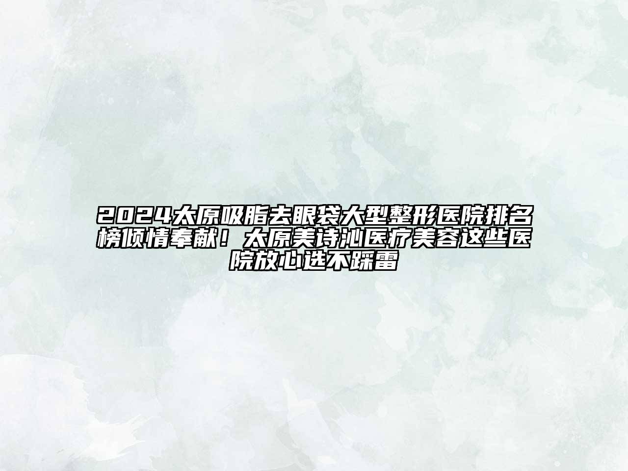 2025太原吸脂去眼袋大型整形医院排名榜倾情奉献！太原美诗沁医疗美容这些医院放心选不踩雷