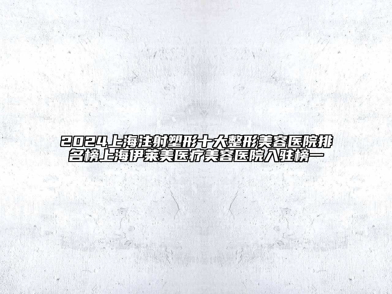 2025上海注射塑形十大整形美容医院排名榜上海伊莱美医疗美容医院入驻榜一