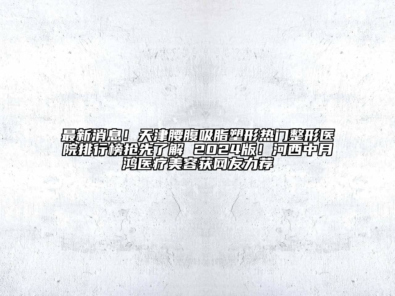 最新消息！天津腰腹吸脂塑形热门整形医院排行榜抢先了解 2025版！河西中月鸿医疗美容获网友力荐