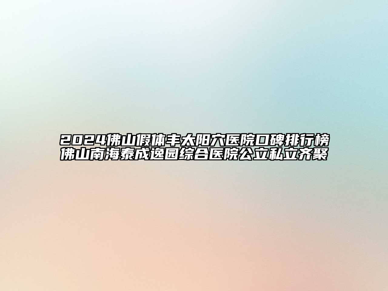 2025佛山假体丰太阳穴医院口碑排行榜佛山南海泰成逸园综合医院公立私立齐聚