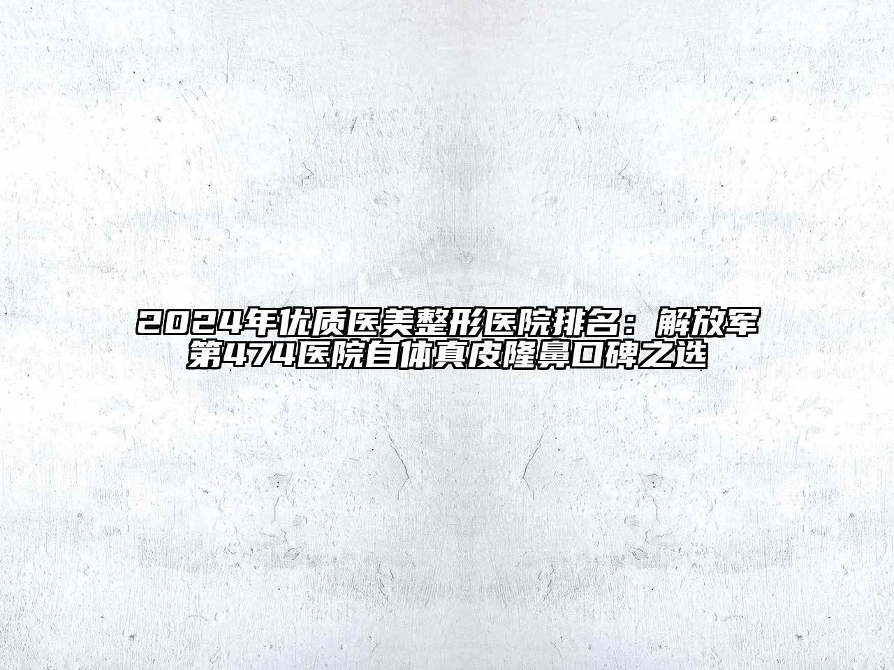 2024年优质医美整形医院排名：解放军第474医院自体真皮隆鼻口碑之选