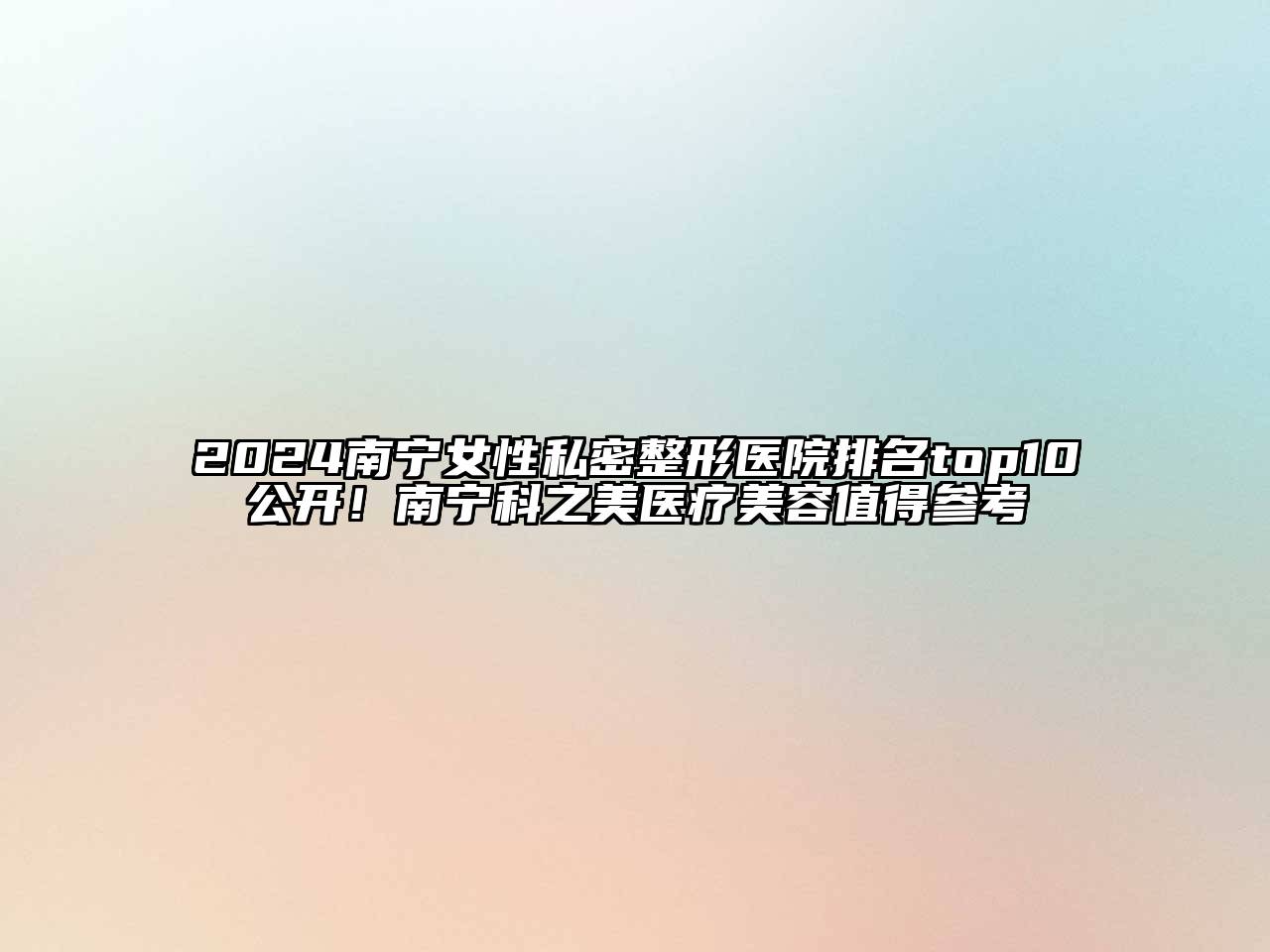 2025南宁女性私密整形医院排名top10公开！南宁科之美医疗美容值得参考