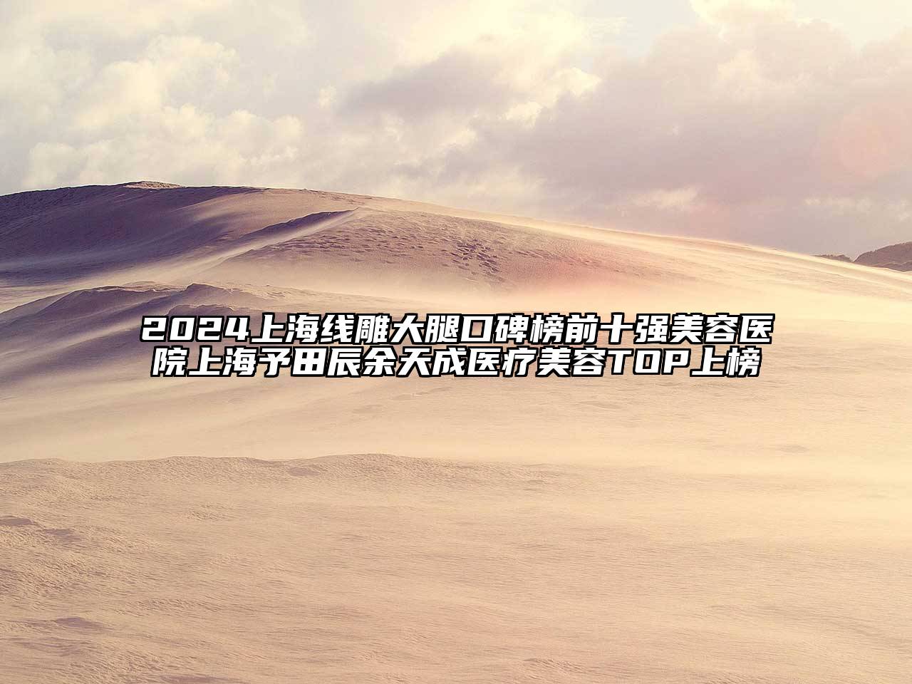 2024上海线雕大腿口碑榜前十强美容医院上海予田辰余天成医疗美容TOP上榜